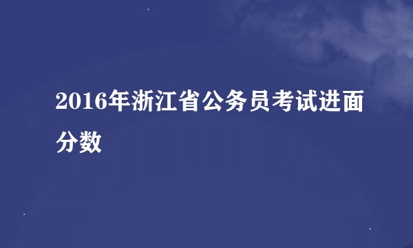 2016年浙江省公务员考试进面分数