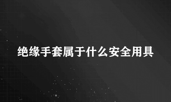 绝缘手套属于什么安全用具