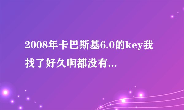 2008年卡巴斯基6.0的key我找了好久啊都没有...刚刚在进?