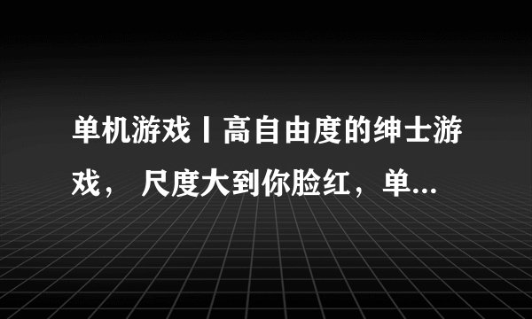 单机游戏丨高自由度的绅士游戏， 尺度大到你脸红，单身假期必备!