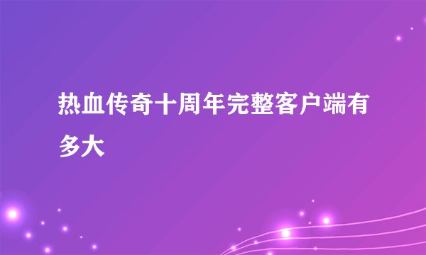热血传奇十周年完整客户端有多大