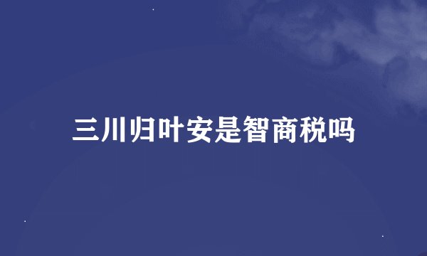 三川归叶安是智商税吗