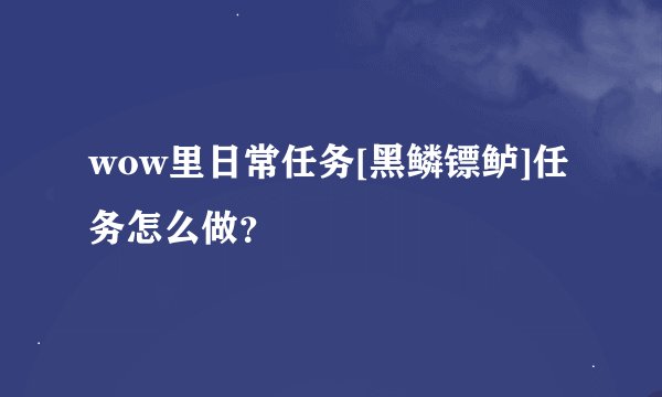 wow里日常任务[黑鳞镖鲈]任务怎么做？