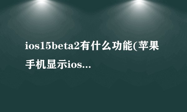 ios15beta2有什么功能(苹果手机显示ios15beta更新是什么意思)