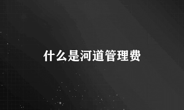 什么是河道管理费