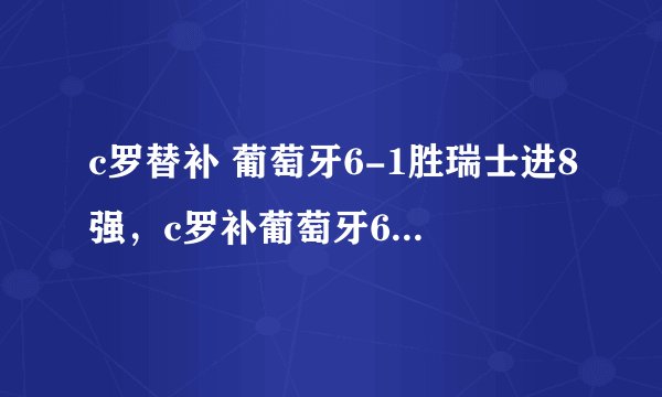 c罗替补 葡萄牙6-1胜瑞士进8强，c罗补葡萄牙6-1胜瑞士进8强
