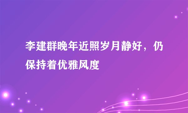 李建群晚年近照岁月静好,仍保持着优雅风度