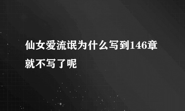 仙女爱流氓为什么写到146章就不写了呢