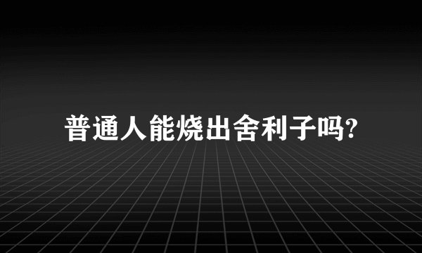 普通人能烧出舍利子吗?