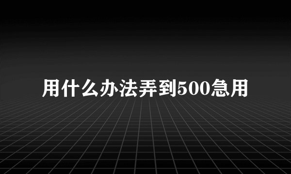 用什么办法弄到500急用
