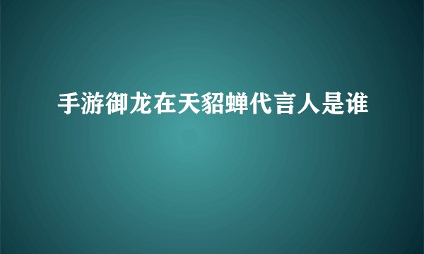 手游御龙在天貂蝉代言人是谁