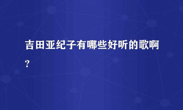吉田亚纪子有哪些好听的歌啊?