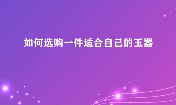 如何选购一件适合自己的玉器