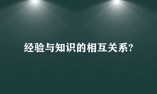 经验与知识的相互关系?