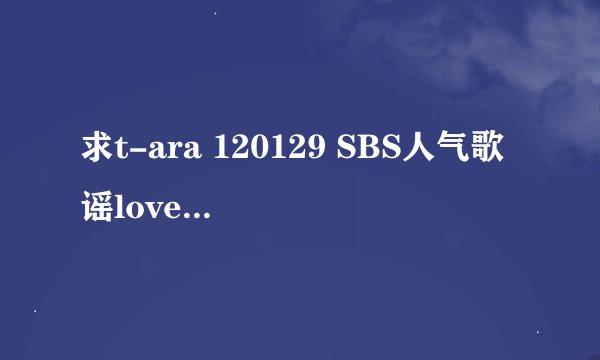 求t-ara 120129 SBS人气歌谣lovey dovey 19.4码率 606M大小 KRMTV版本的115下载地址