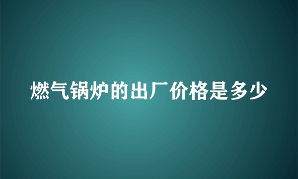燃气锅炉的出厂价格是多少