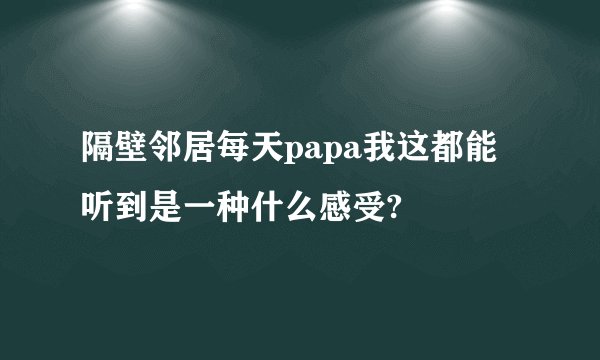 隔壁邻居每天papa我这都能听到是一种什么感受?