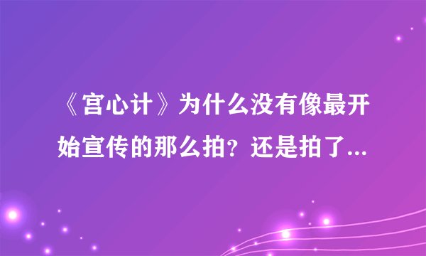 《宫心计》为什么没有像最开始宣传的那么拍？还是拍了两个版本？