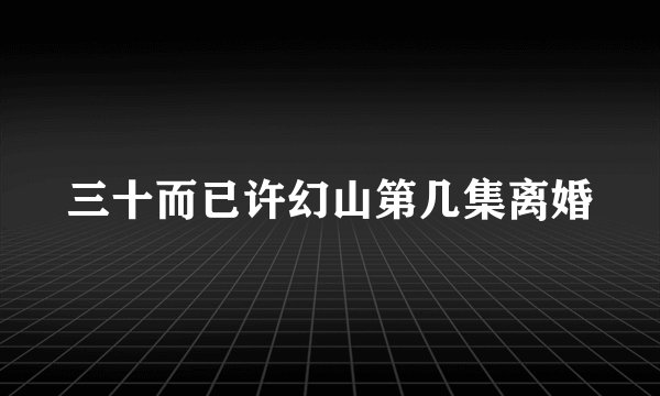 三十而已许幻山第几集离婚