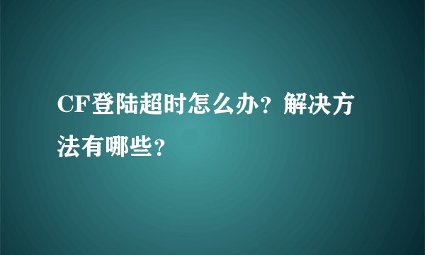 CF登陆超时怎么办？解决方法有哪些？