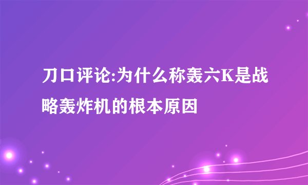 刀口评论:为什么称轰六K是战略轰炸机的根本原因