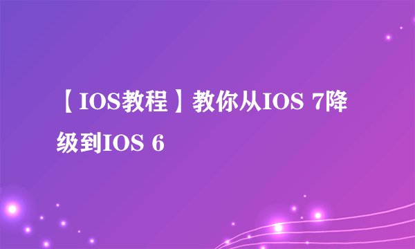 【IOS教程】教你从IOS 7降级到IOS 6