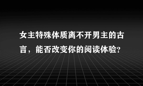 女主特殊体质离不开男主的古言，能否改变你的阅读体验？