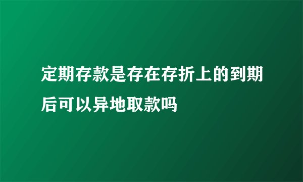 定期存款是存在存折上的到期后可以异地取款吗