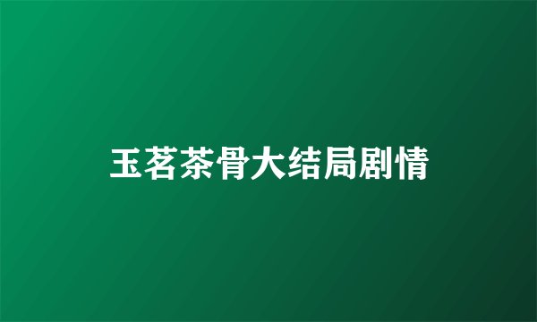 玉茗茶骨大结局剧情