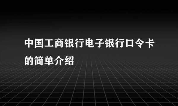 中国工商银行电子银行口令卡的简单介绍
