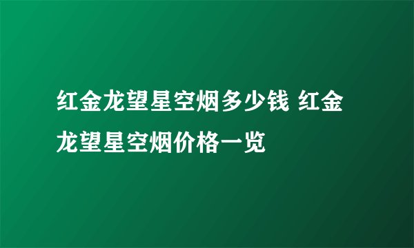 红金龙望星空烟多少钱 红金龙望星空烟价格一览