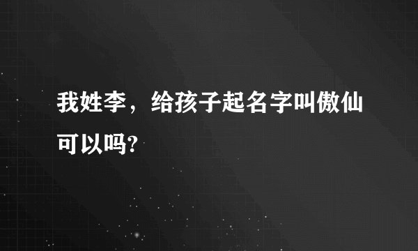 我姓李，给孩子起名字叫傲仙可以吗?