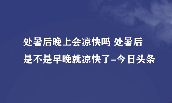 处暑后晚上会凉快吗 处暑后是不是早晚就凉快了-今日头条
