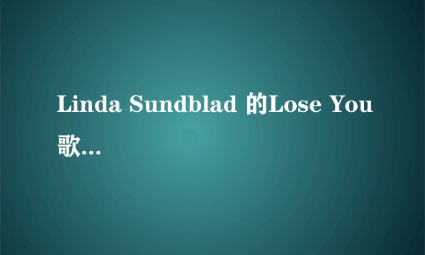 Linda Sundblad 的Lose You歌词大意是什么？中文的意思哦