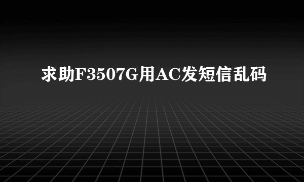 求助F3507G用AC发短信乱码