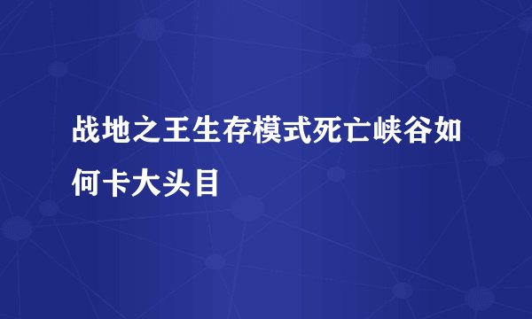 战地之王生存模式死亡峡谷如何卡大头目