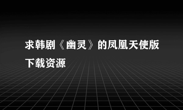 求韩剧《幽灵》的凤凰天使版下载资源