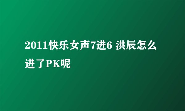 2011快乐女声7进6 洪辰怎么进了PK呢