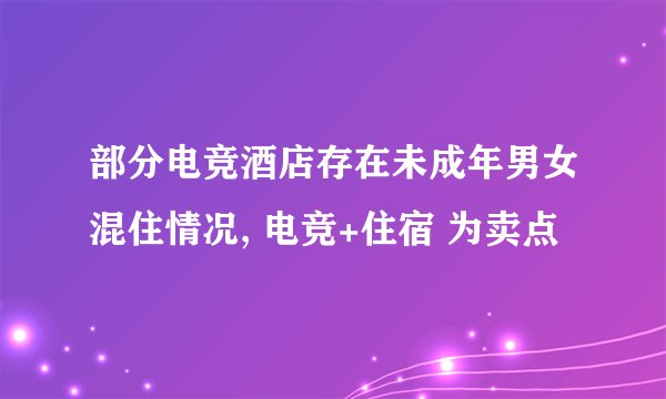 部分电竞酒店存在未成年男女混住情况, 电竞+住宿 为卖点