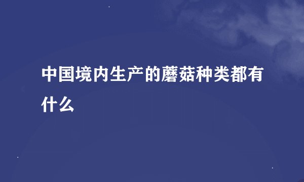 中国境内生产的蘑菇种类都有什么