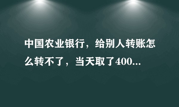 中国农业银行，给别人转账怎么转不了，当天取了4000，但是开户签约业务单上面也没有说有每日限额啊