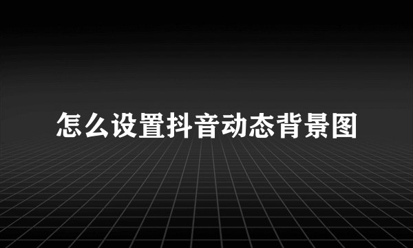 怎么设置抖音动态背景图