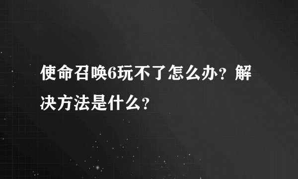 使命召唤6玩不了怎么办？解决方法是什么？