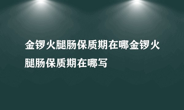 金锣火腿肠保质期在哪金锣火腿肠保质期在哪写
