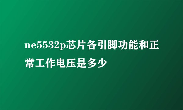 ne5532p芯片各引脚功能和正常工作电压是多少
