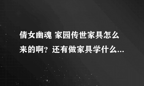 倩女幽魂 家园传世家具怎么来的啊？还有做家具学什么生活技能？