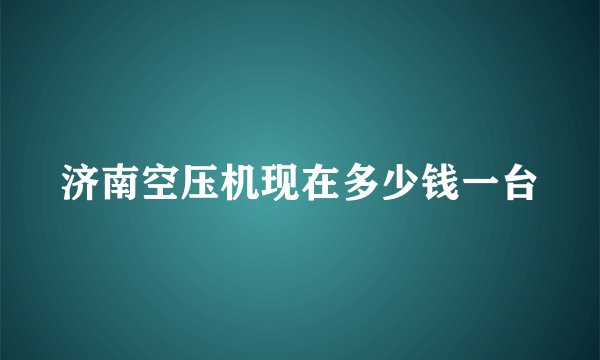济南空压机现在多少钱一台