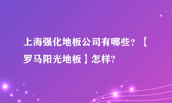 上海强化地板公司有哪些？【罗马阳光地板】怎样?