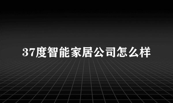 37度智能家居公司怎么样