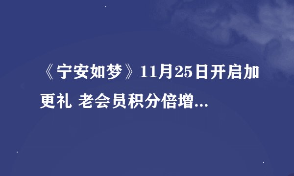 《宁安如梦》11月25日开启加更礼 老会员积分倍增外自动续费更早获得系数增长